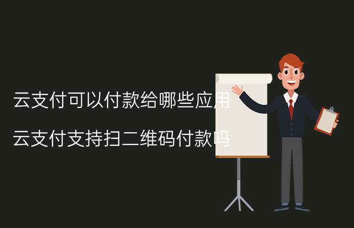 云支付可以付款给哪些应用 云支付支持扫二维码付款吗？